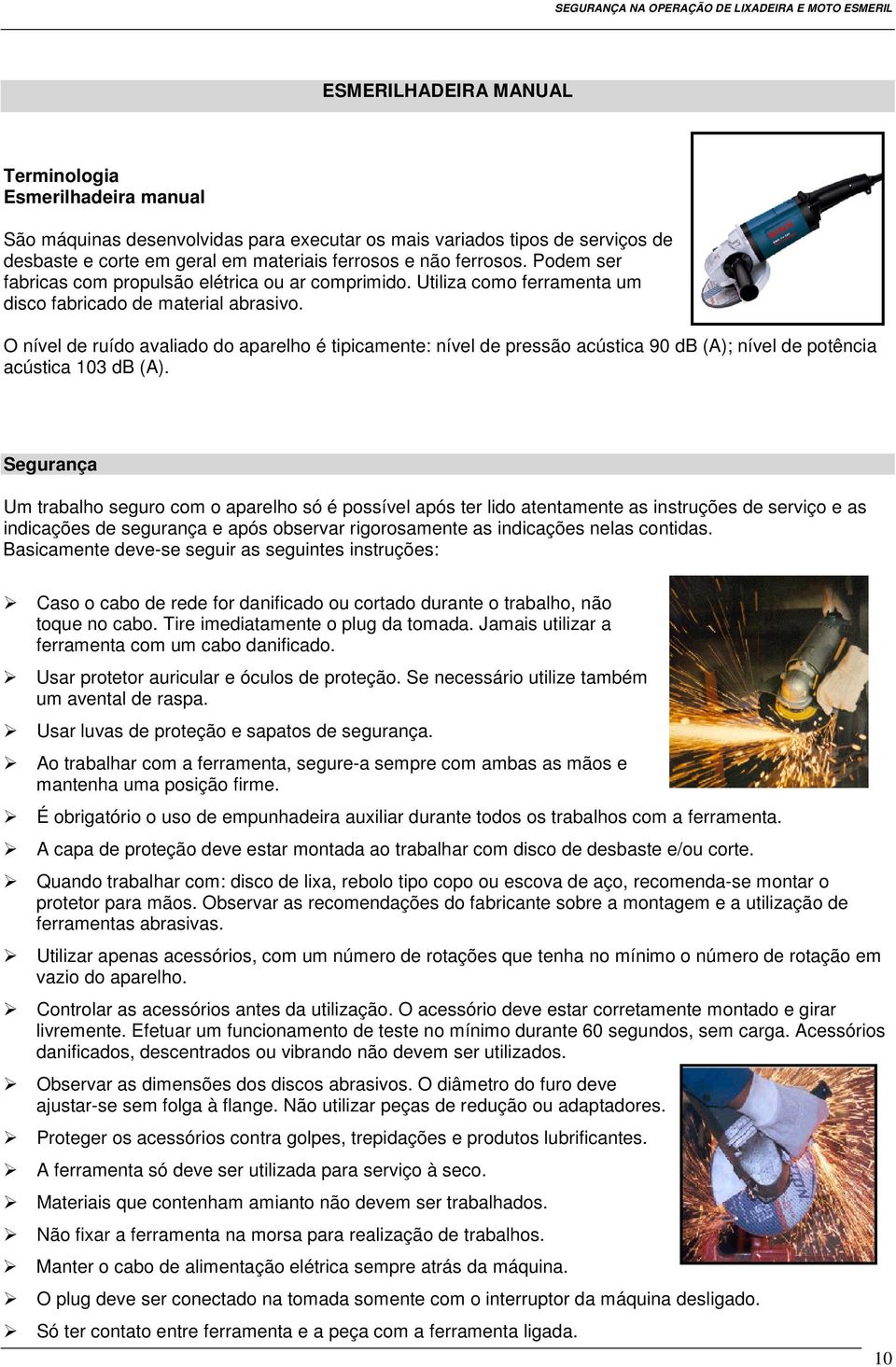 O nível de ruído avaliado do aparelho é tipicamente: nível de pressão acústica 90 db (A); nível de potência acústica 103 db (A).