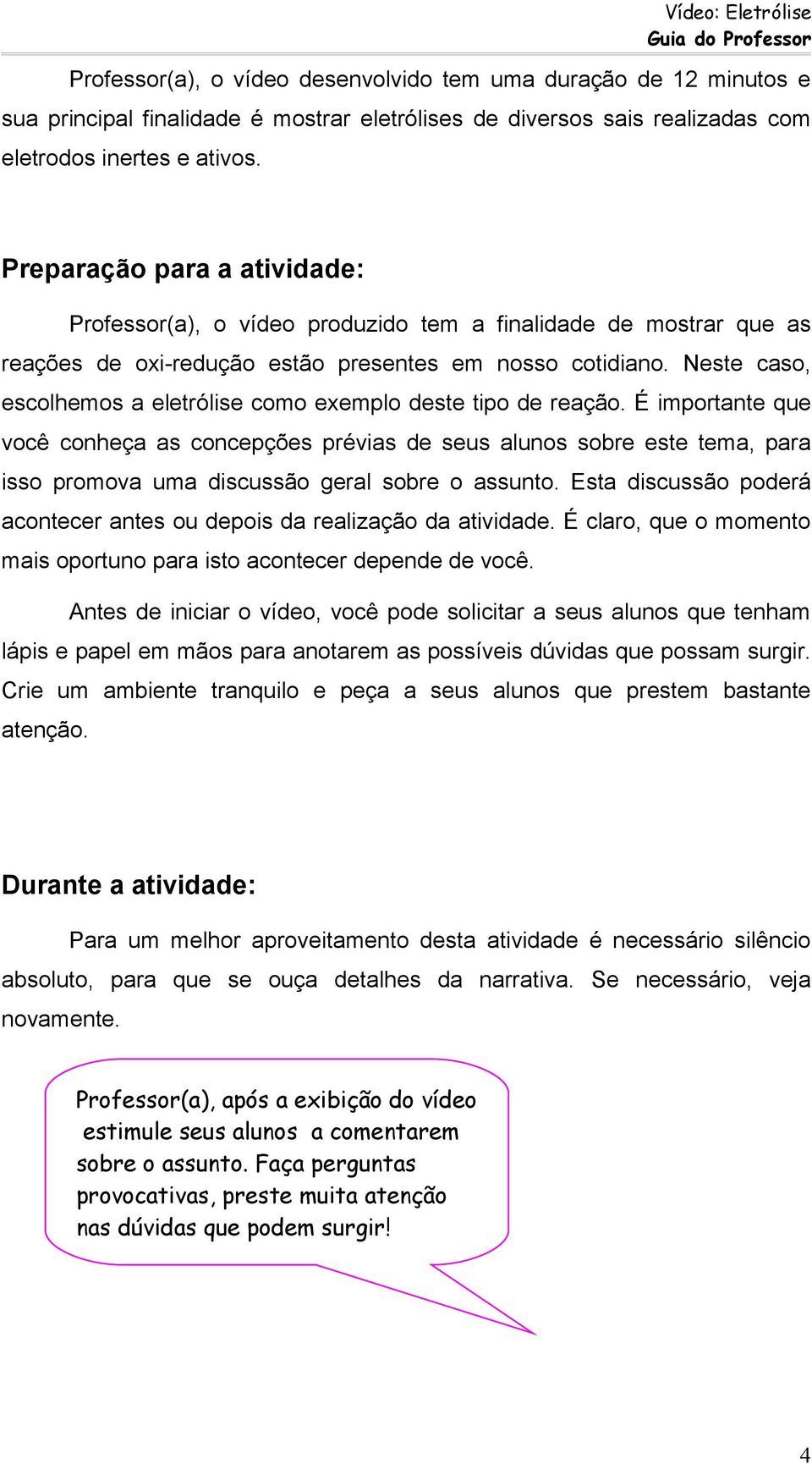 Neste caso, escolhemos a eletrólise como exemplo deste tipo de reação.