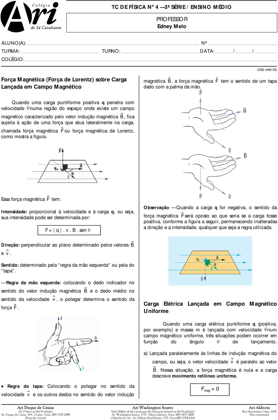 Quando uma carga puntiforme positiva q penetra com velocidade numa região do espaço onde existe um campo magnético caracterizado pelo vetor indução magnética, fica sujeita à ação de uma força que