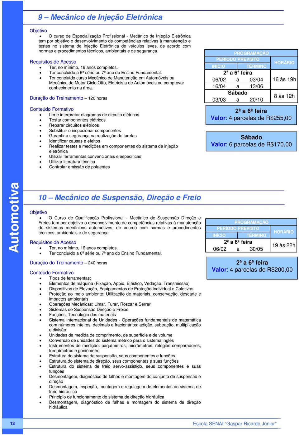 Ter concluído curso Mecânico de Manutenção em Automóveis ou Mecânica de Motor Ciclo Otto, Eletricista de Automóveis ou comprovar conhecimento na área.