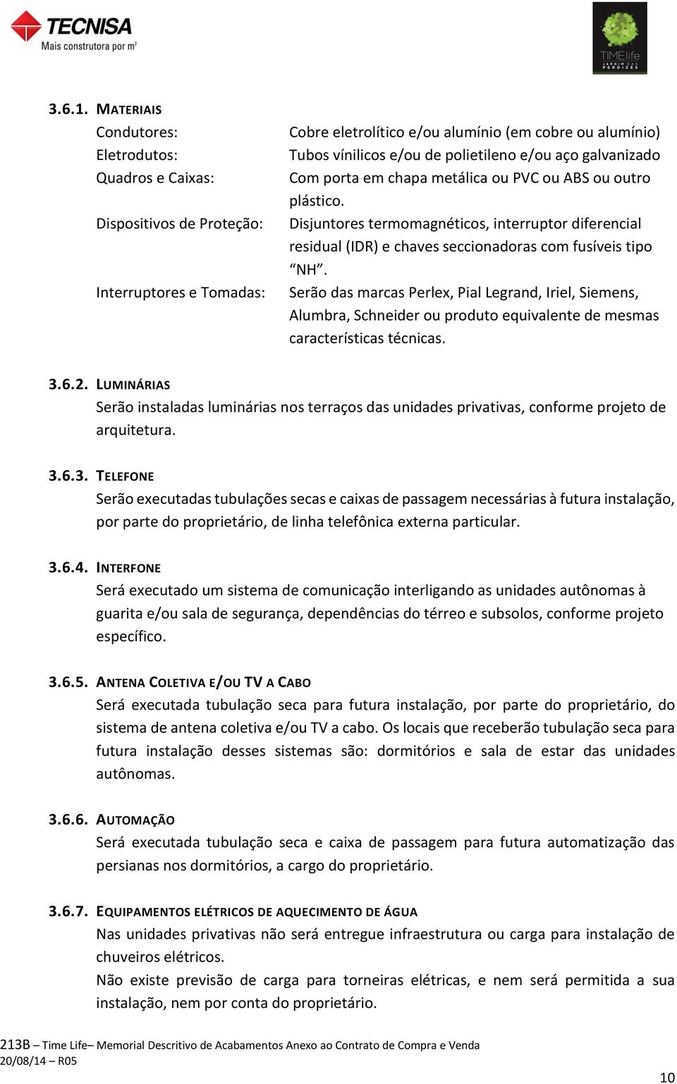 e/ou aço galvanizado Com porta em chapa metálica ou PVC ou ABS ou outro plástico. Disjuntores termomagnéticos, interruptor diferencial residual (IDR) e chaves seccionadoras com fusíveis tipo NH.