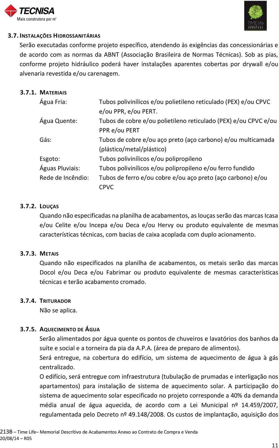 MATERIAIS Água Fria: Água Quente: Gás: Esgoto: Águas Pluviais: Rede de Incêndio: Tubos polivinílicos e/ou polietileno reticulado (PEX) e/ou CPVC e/ou PPR, e/ou PERT.