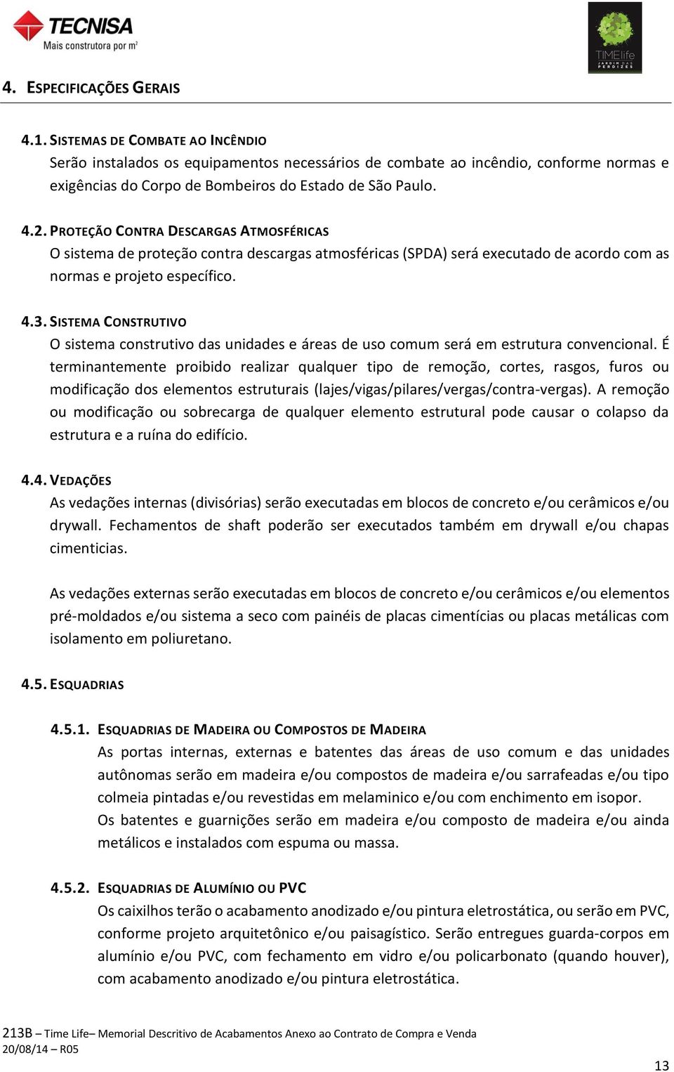 PROTEÇÃO CONTRA DESCARGAS ATMOSFÉRICAS O sistema de proteção contra descargas atmosféricas (SPDA) será executado de acordo com as normas e projeto específico. 4.3.