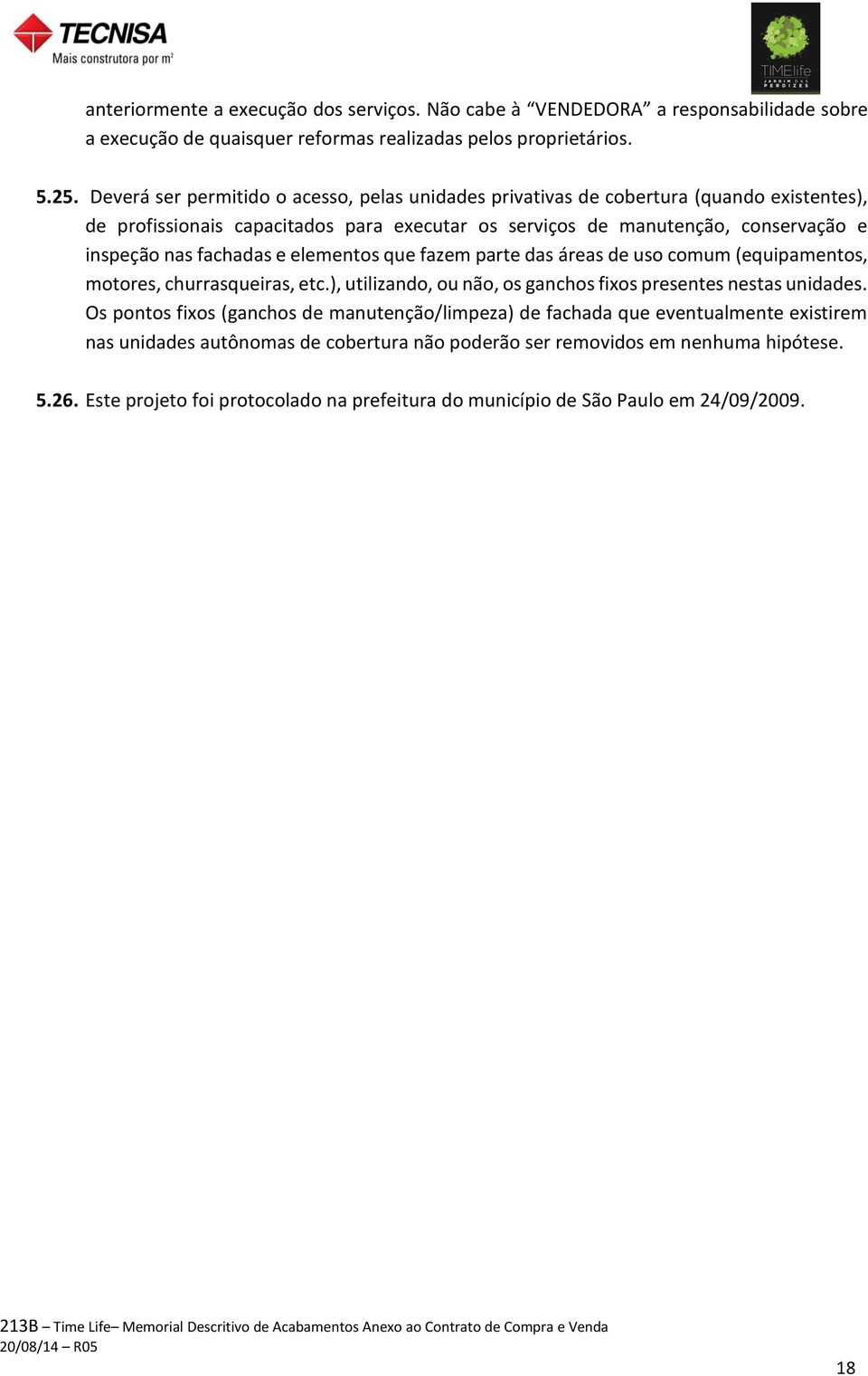 fachadas e elementos que fazem parte das áreas de uso comum (equipamentos, motores, churrasqueiras, etc.), utilizando, ou não, os ganchos fixos presentes nestas unidades.