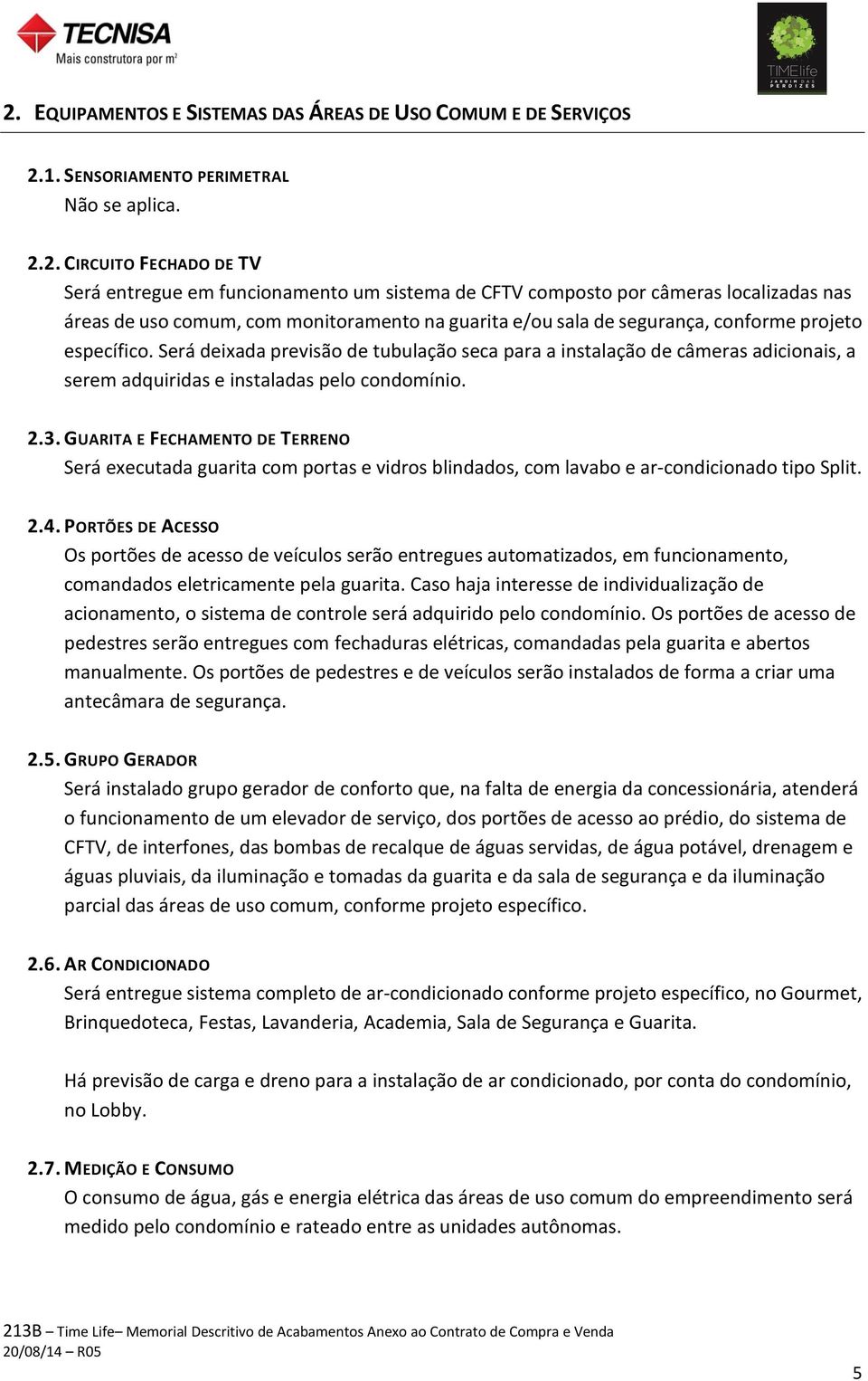 Será deixada previsão de tubulação seca para a instalação de câmeras adicionais, a serem adquiridas e instaladas pelo condomínio. 2.3.