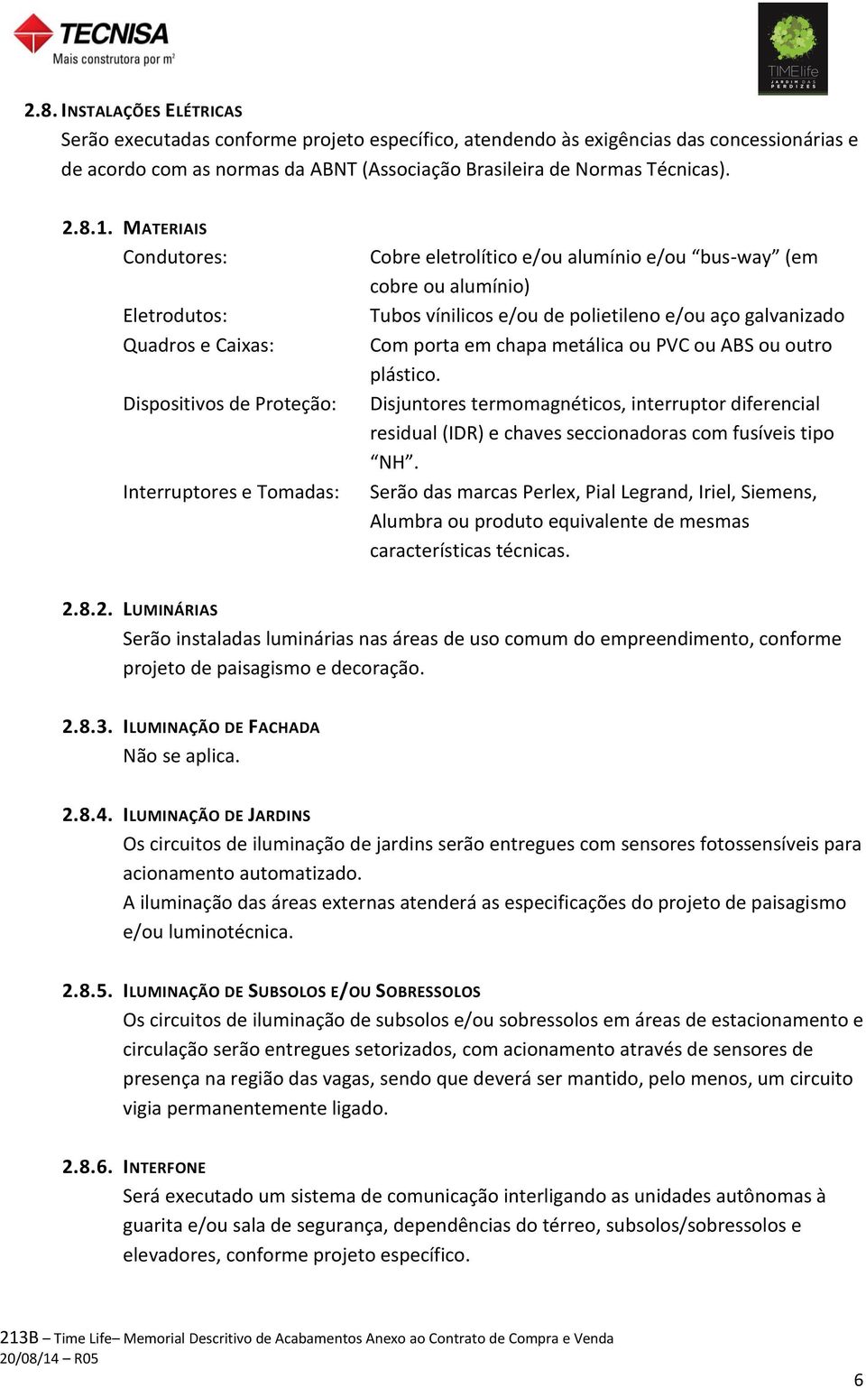 polietileno e/ou aço galvanizado Com porta em chapa metálica ou PVC ou ABS ou outro plástico.