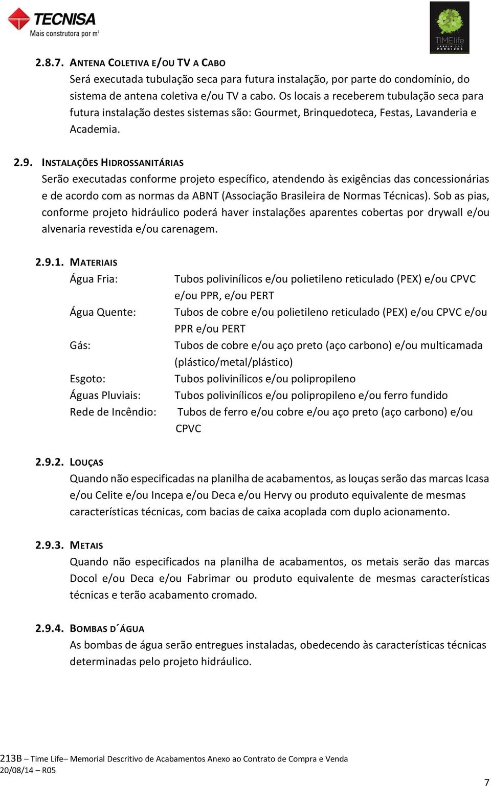 INSTALAÇÕES HIDROSSANITÁRIAS Serão executadas conforme projeto específico, atendendo às exigências das concessionárias e de acordo com as normas da ABNT (Associação Brasileira de Normas Técnicas).