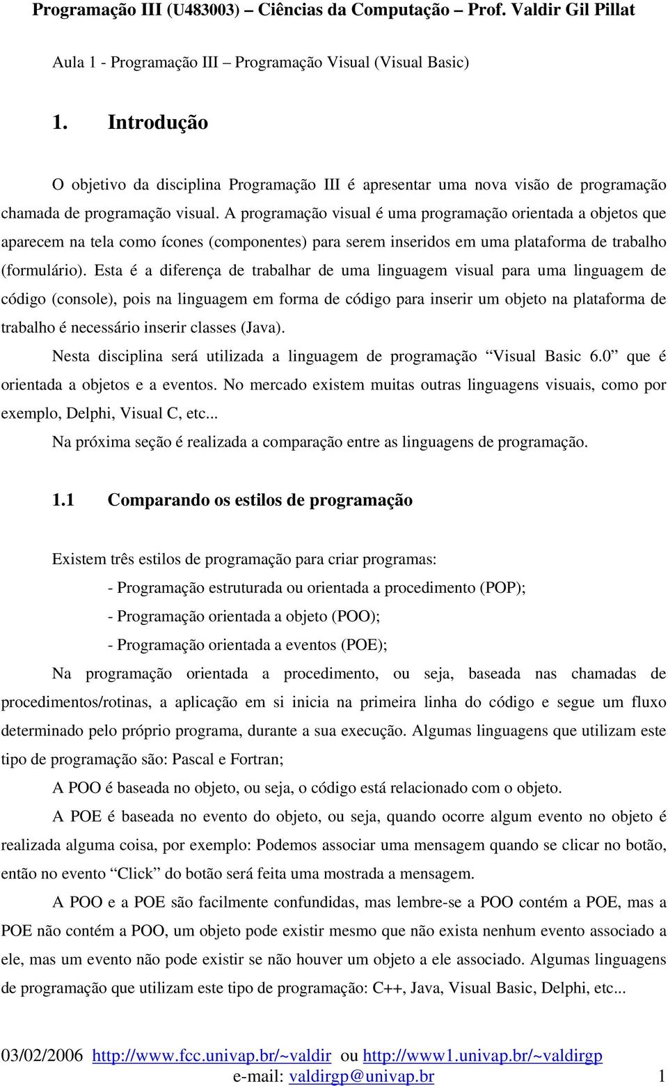 Esta é a diferença de trabalhar de uma linguagem visual para uma linguagem de código (console), pois na linguagem em forma de código para inserir um objeto na plataforma de trabalho é necessário