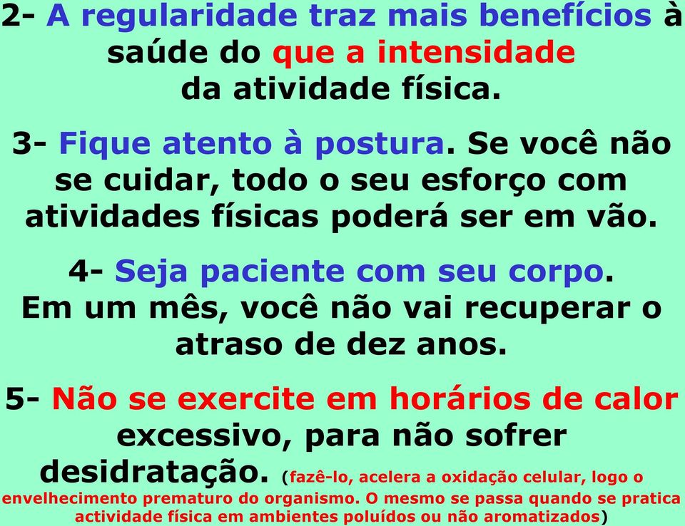 Em um mês, você não vai recuperar o atraso de dez anos. 5- Não se exercite em horários de calor excessivo, para não sofrer desidratação.