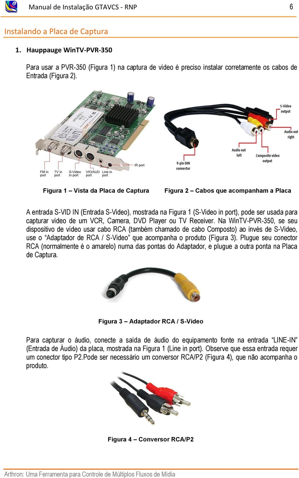 Figura 1 Vista da Placa de Captura Figura 2 Cabos que acompanham a Placa A entrada S-VID IN (Entrada S-Video), mostrada na Figura 1 (S-Video in port), pode ser usada para capturar vídeo de um VCR,