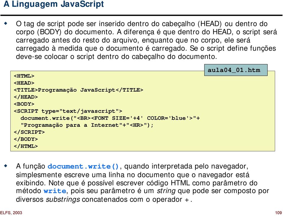 Se o script define funções deve-se colocar o script dentro do cabeçalho do documento. <HTML> <HEAD> <TITLE>Programação JavaScript</TITLE> </HEAD> <BODY> <SCRIPT type="text/javascript"> document.