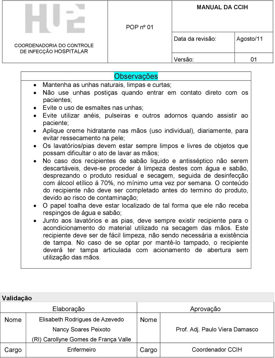 objetos que possam dificultar o ato de lavar as mãos; No caso dos recipientes de sabão liquido e antisséptico não serem descartáveis, deve-se proceder á limpeza destes com água e sabão, desprezando o