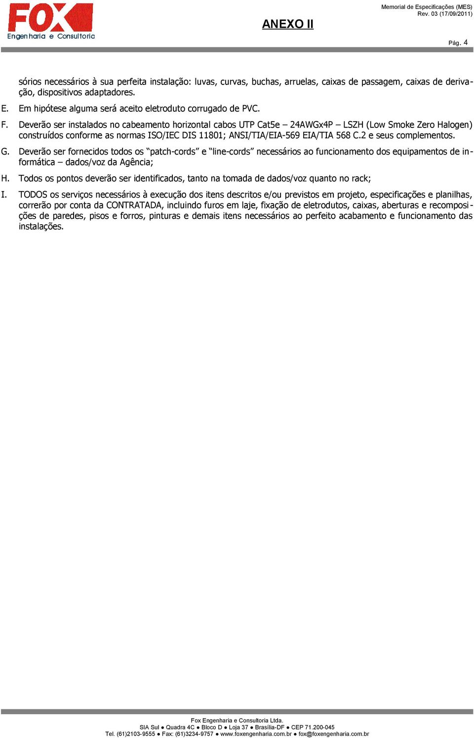 Deverão ser instalados no cabeamento horizontal cabos UTP Cat5e 24AWGx4P LSZH (Low Smoke Zero Halogen) construídos conforme as normas ISO/IEC DIS 11801; ANSI/TIA/EIA-569 EIA/TIA 568 C.