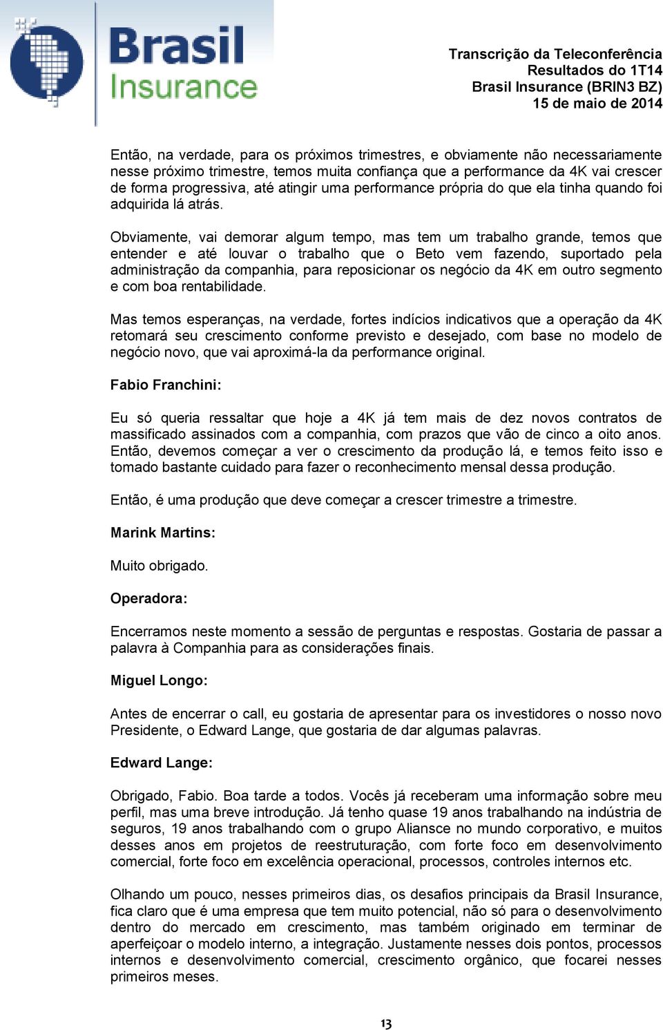 Obviamente, vai demorar algum tempo, mas tem um trabalho grande, temos que entender e até louvar o trabalho que o Beto vem fazendo, suportado pela administração da companhia, para reposicionar os