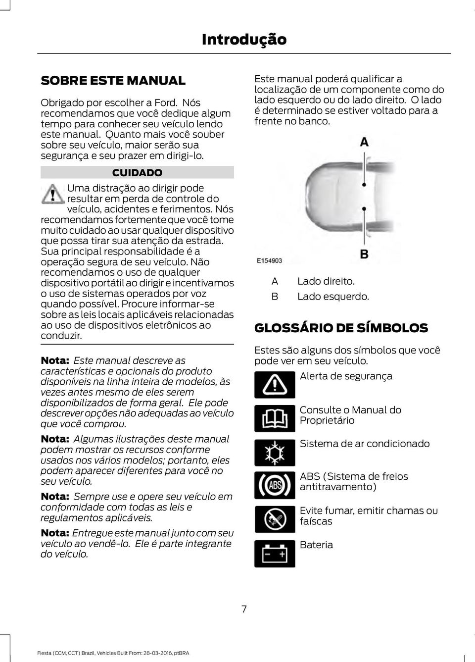 Nós recomendamos fortemente que você tome muito cuidado ao usar qualquer dispositivo que possa tirar sua atenção da estrada. Sua principal responsabilidade é a operação segura de seu veículo.