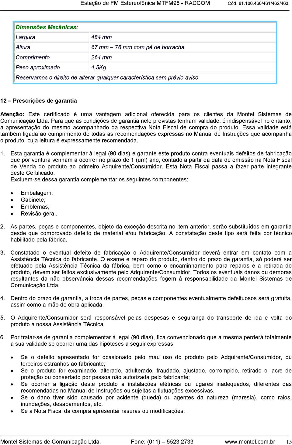 Para que as condições de garantia nele previstas tenham validade, é indispensável no entanto, a apresentação do mesmo acompanhado da respectiva Nota Fiscal de compra do produto.