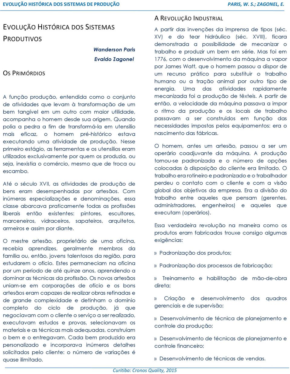 Nesse primeiro estágio, as ferramentas e os utensílios eram utilizados exclusivamente por quem os produzia, ou seja, inexistia o comércio, mesmo que de troca ou escambo.