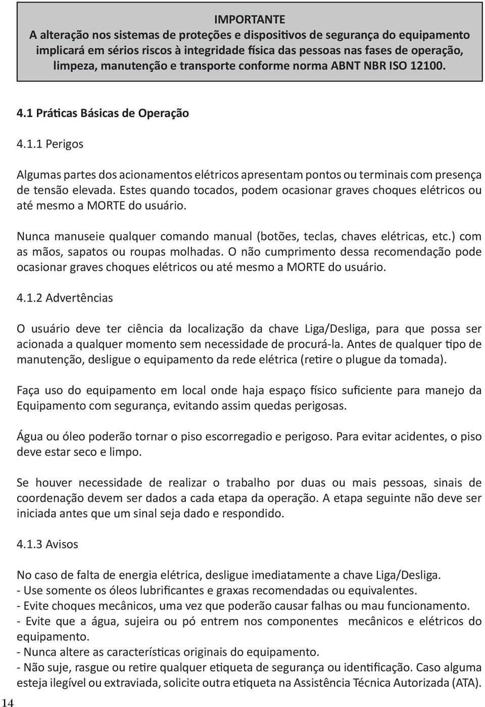 Estes quando tocados, podem ocasionar graves choques elétricos ou até mesmo a MORTE do usuário. Nunca manuseie qualquer comando manual (botões, teclas, chaves elétricas, etc.