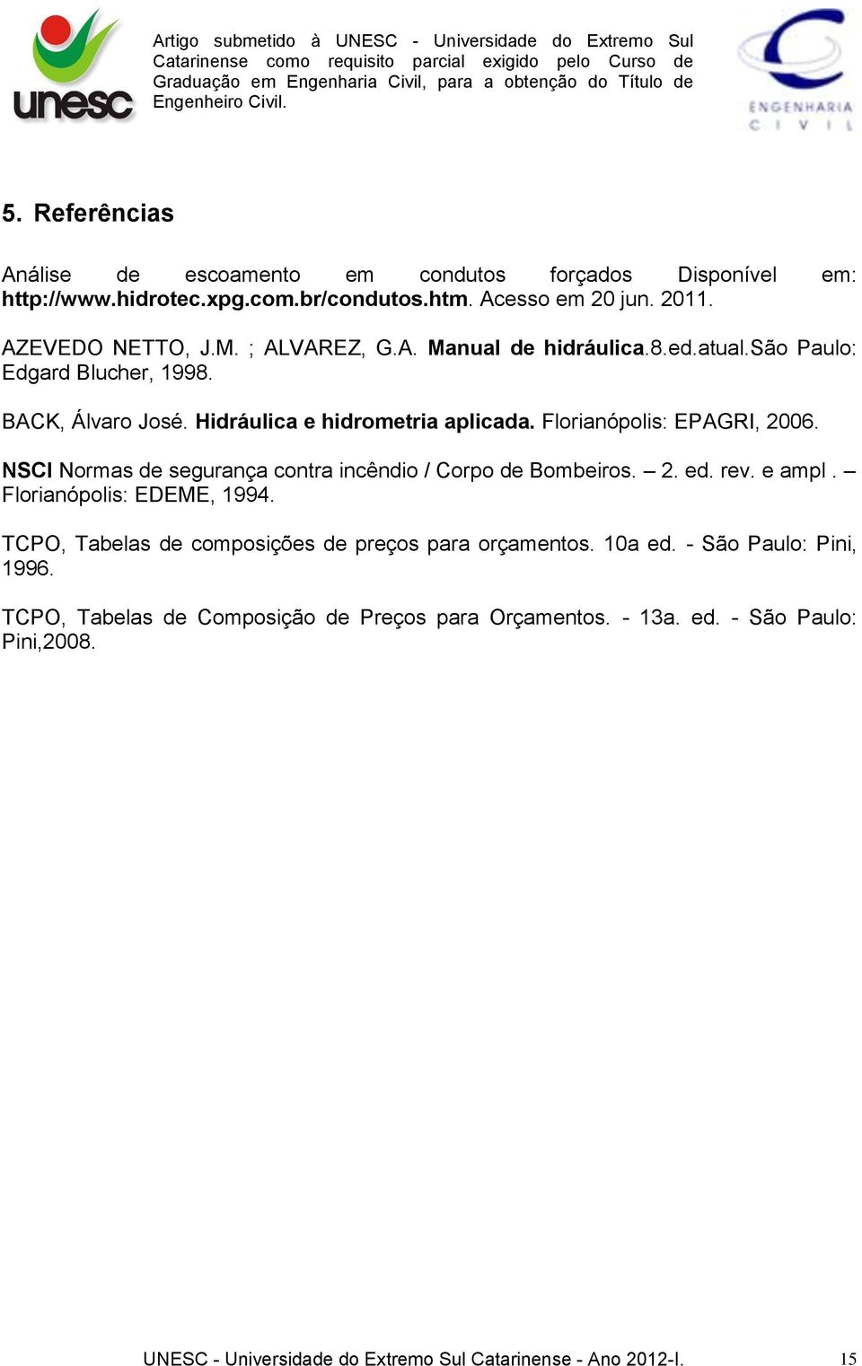 NSCI Normas de segurança contra incêndio / Corpo de Bombeiros. 2. ed. rev. e ampl. Florianópolis: EDEME, 1994. TCPO, Tabelas de composições de preços para orçamentos.
