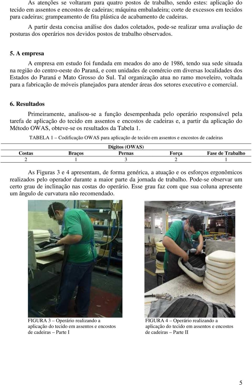 A partir desta concisa análise dos dados coletados, pode-se realizar uma avaliação de posturas dos operários nos devidos postos de trabalho observados. 5.