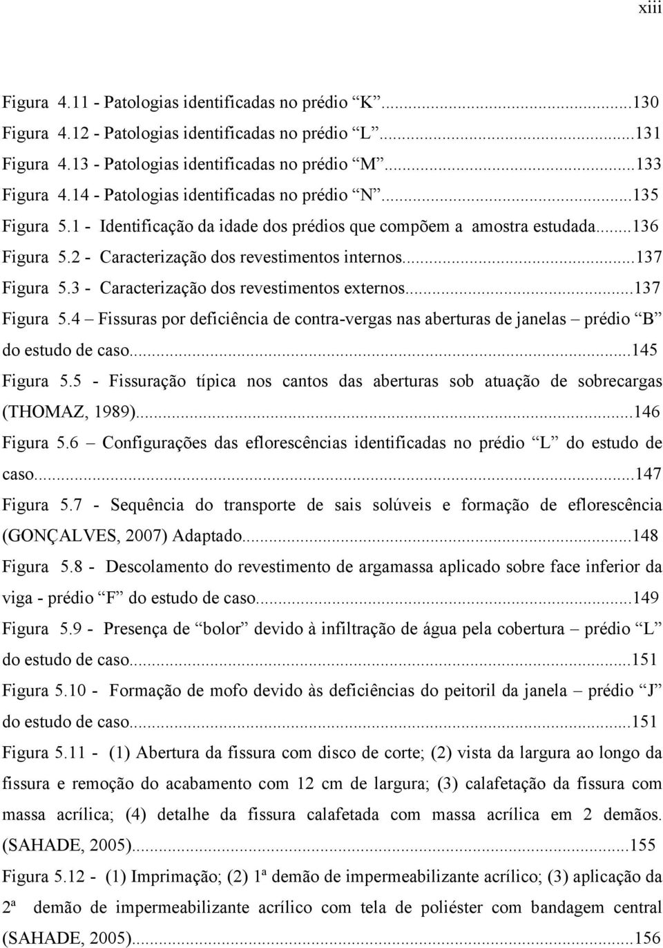 ..137 Figura 5.3 - Caracterização dos revestimentos externos...137 Figura 5.4 Fissuras por deficiência de contra-vergas nas aberturas de janelas prédio B do estudo de caso...145 Figura 5.