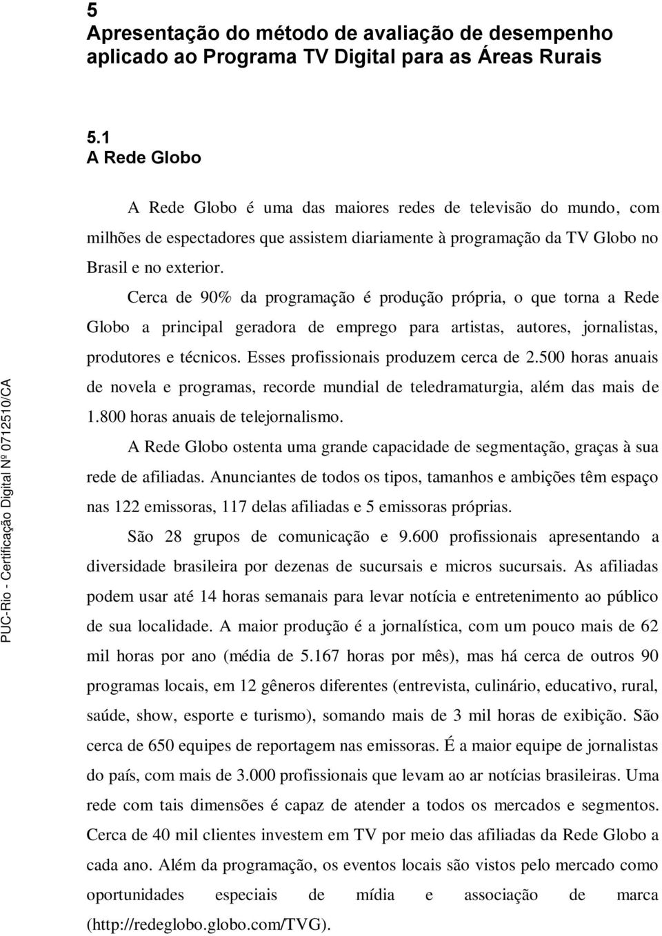 Cerca de 90% da programação é produção própria, o que torna a Rede Globo a principal geradora de emprego para artistas, autores, jornalistas, produtores e técnicos.