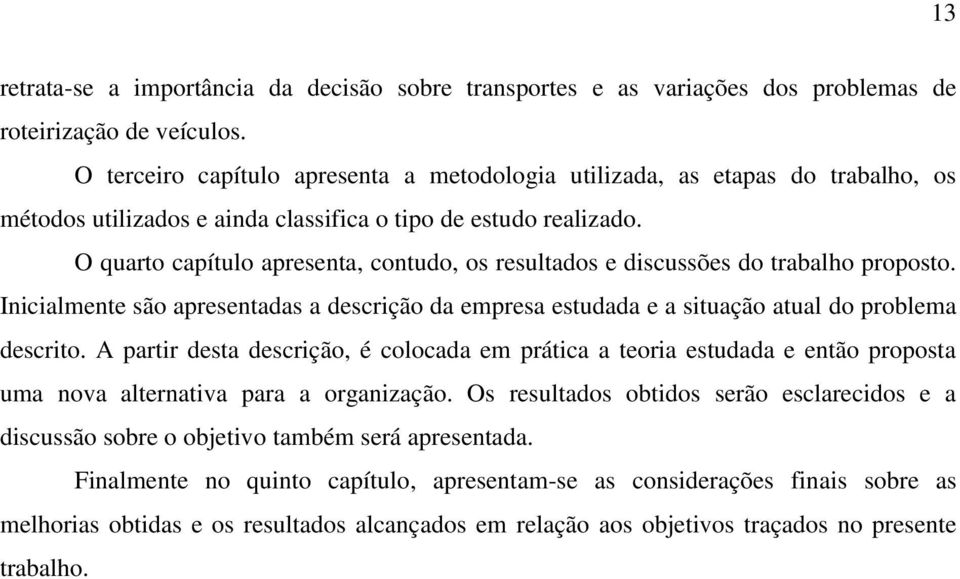 O quarto capítulo apresenta, contudo, os resultados e discussões do trabalho proposto. Inicialmente são apresentadas a descrição da empresa estudada e a situação atual do problema descrito.