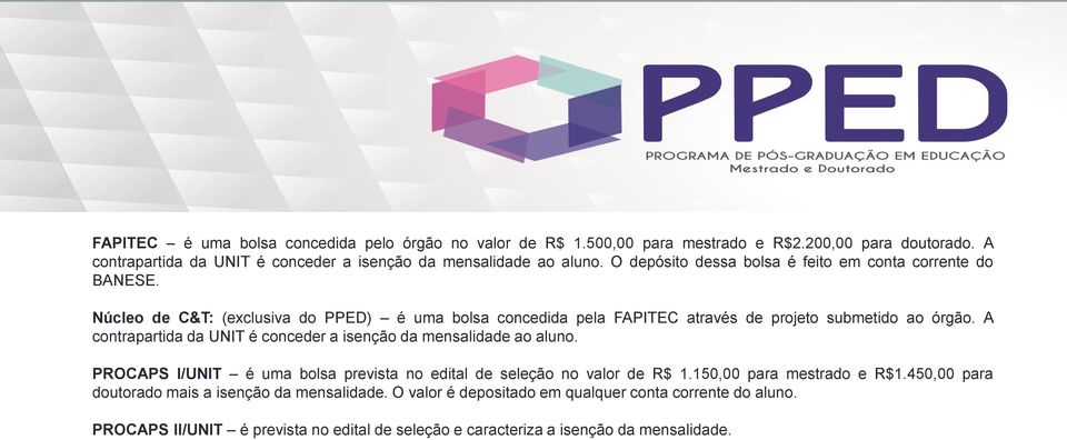 A contrapartida da UNIT é conceder a isenção da mensalidade ao aluno. PROCAPS I/UNIT é uma bolsa prevista no edital de seleção no valor de R$ 1.150,00 para mestrado e R$1.