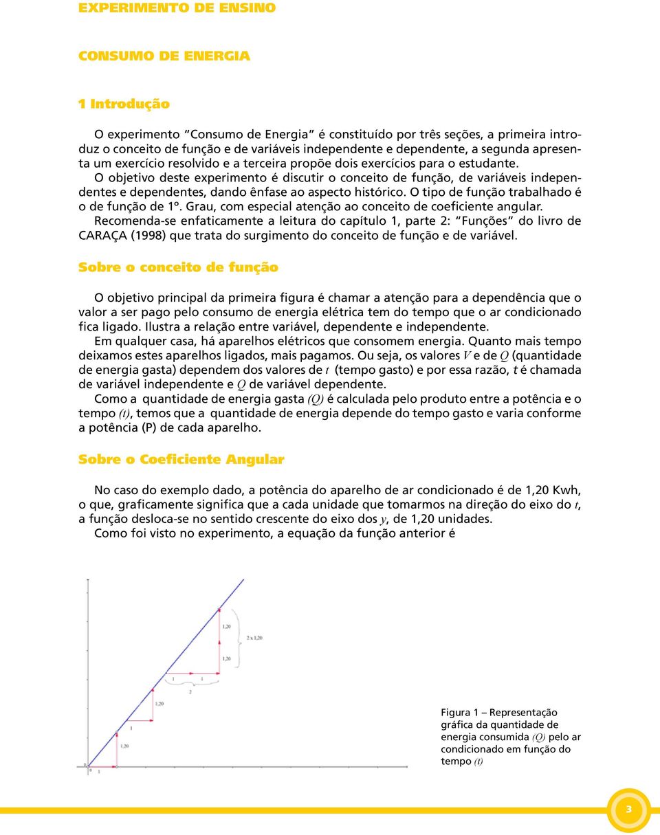 O objetivo deste experimento é discutir o conceito de função, de variáveis independentes e dependentes, dando ênfase ao aspecto histórico. O tipo de função trabalhado é o de função de 1º.