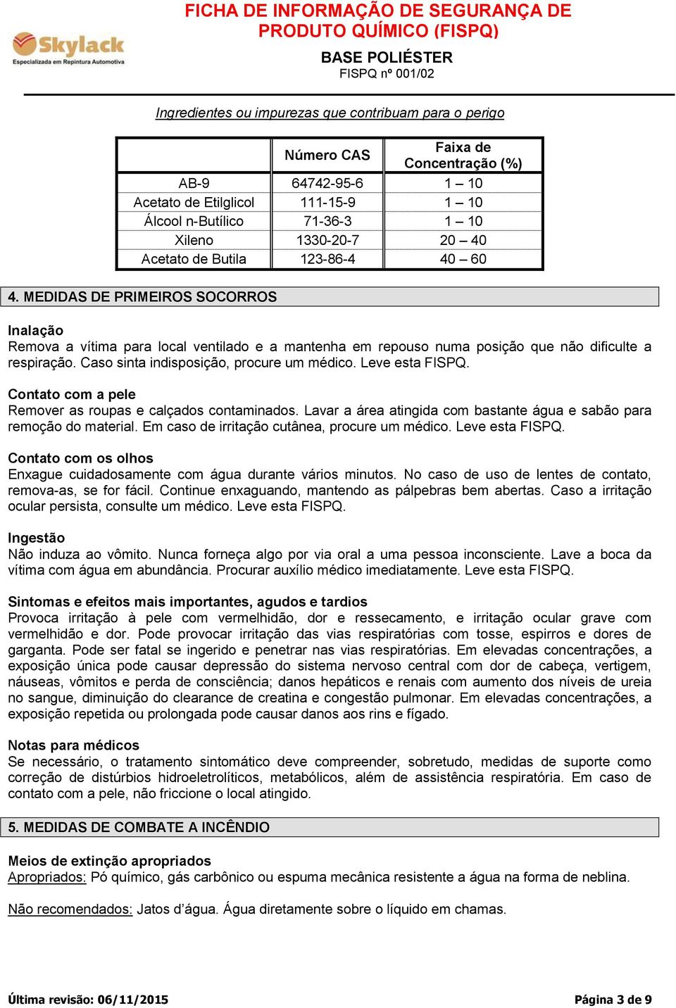 Caso sinta indisposição, procure um médico. Leve esta FISPQ. Contato com a pele Remover as roupas e calçados contaminados. Lavar a área atingida com bastante água e sabão para remoção do material.