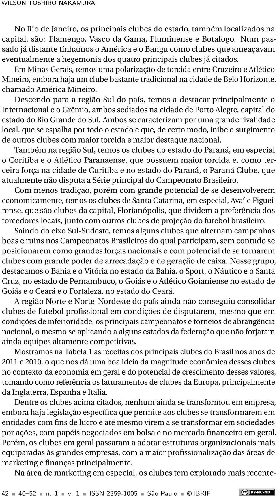 Em Minas Gerais, temos uma polarização de torcida entre Cruzeiro e Atlético Mineiro, embora haja um clube bastante tradicional na cidade de Belo Horizonte, chamado América Mineiro.