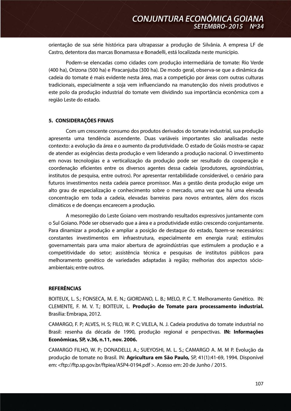 De modo geral, observa-se que a dinâmica da cadeia do tomate é mais evidente nesta área, mas a competição por áreas com outras culturas tradicionais, especialmente a soja vem influenciando na