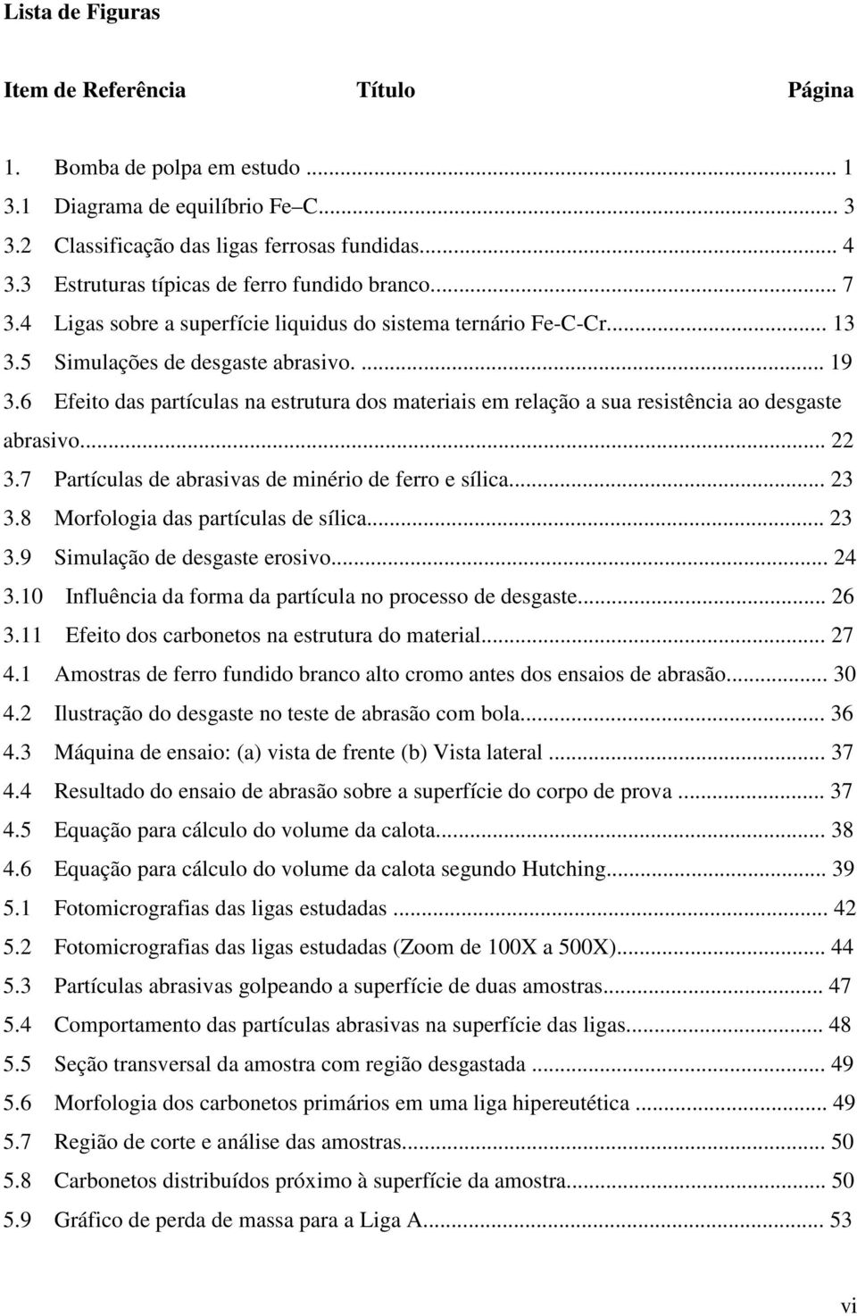 6 Efeito das partículas na estrutura dos materiais em relação a sua resistência ao desgaste abrasivo... 22 3.7 Partículas de abrasivas de minério de ferro e sílica... 23 3.