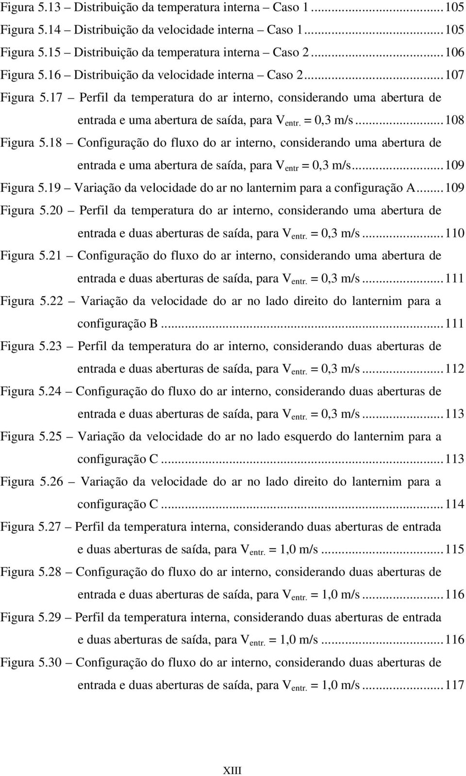 18 Configuração do fluxo do ar interno, considerando uma abertura de entrada e uma abertura de saída, para V entr = 0,3 m/s...109 Figura 5.