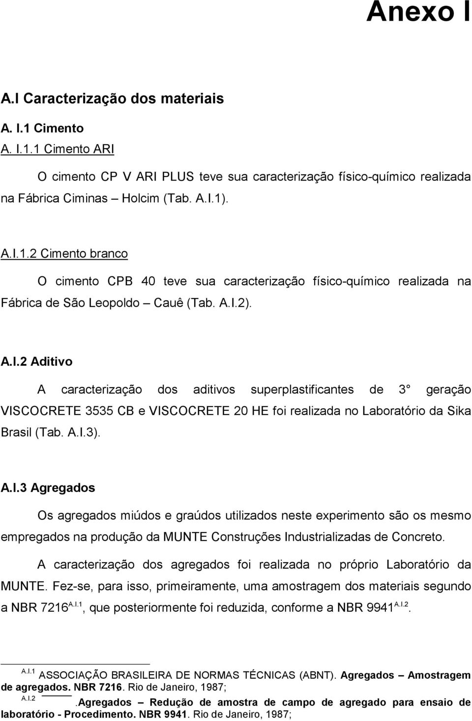 A caracterização dos agregados foi realizada no próprio Laboratório da MUNTE. Fez-se, para isso, primeiramente, uma amostragem dos materiais segundo a NBR 7216 A.I.