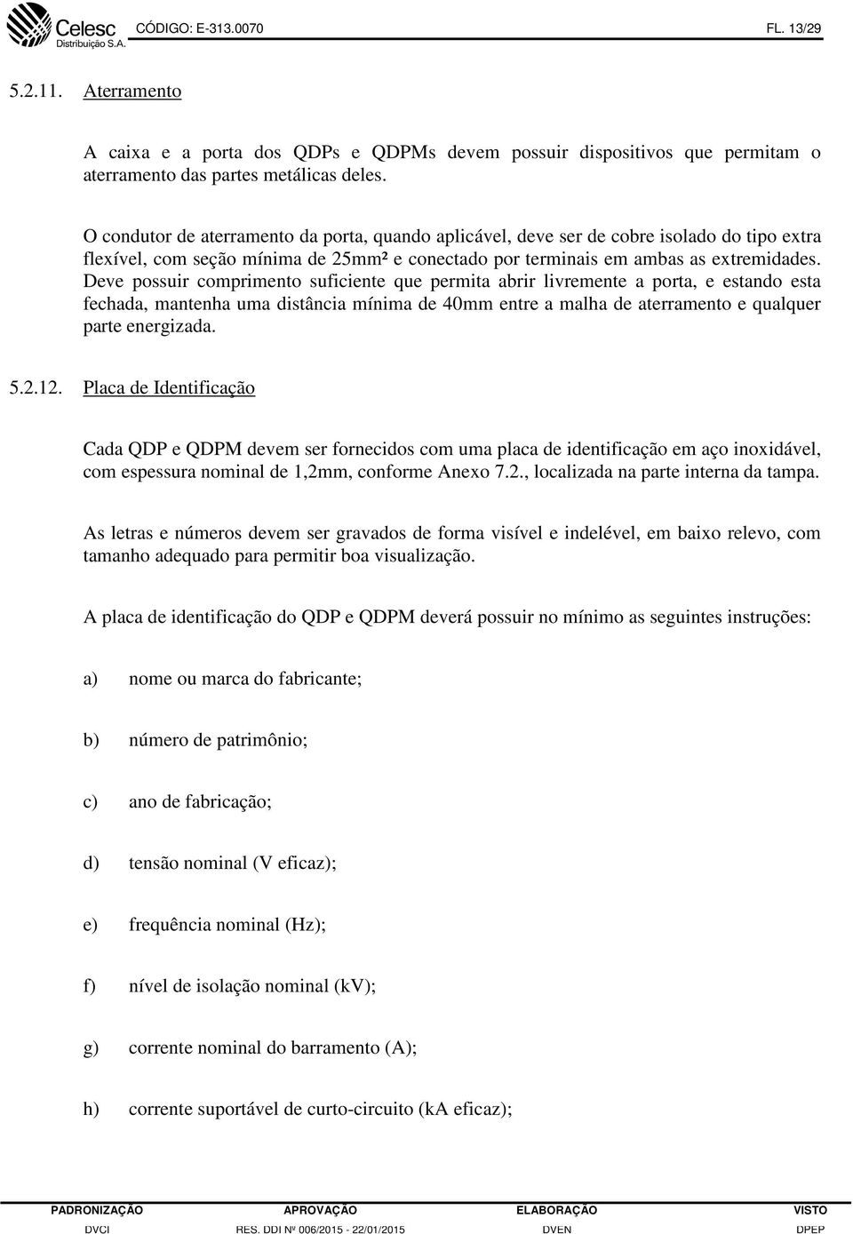 Deve possuir comprimento suficiente que permita abrir livremente a porta, e estando esta fechada, mantenha uma distância mínima de 40mm entre a malha de aterramento e qualquer parte energizada. 5.2.