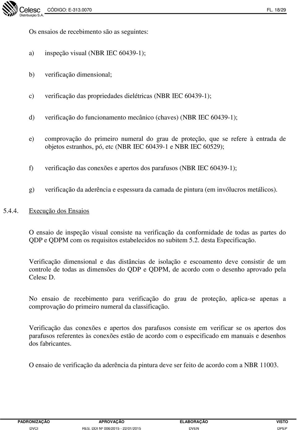 funcionamento mecânico (chaves) (NBR IEC 60439-1); e) comprovação do primeiro numeral do grau de proteção, que se refere à entrada de objetos estranhos, pó, etc (NBR IEC 60439-1 e NBR IEC 60529); f)