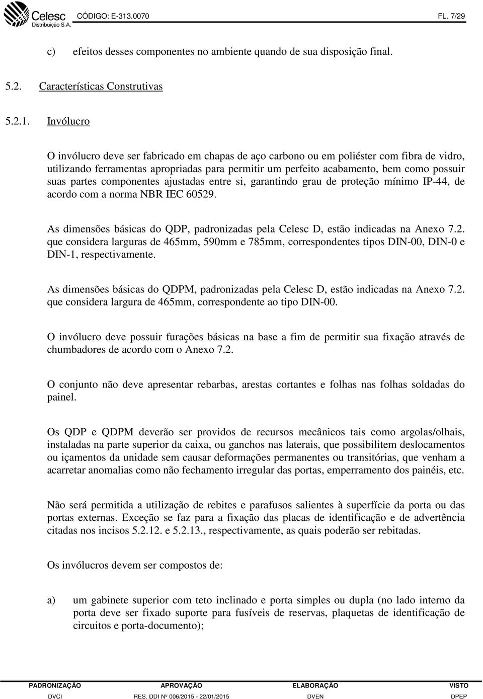 Invólucro O invólucro deve ser fabricado em chapas de aço carbono ou em poliéster com fibra de vidro, utilizando ferramentas apropriadas para permitir um perfeito acabamento, bem como possuir suas