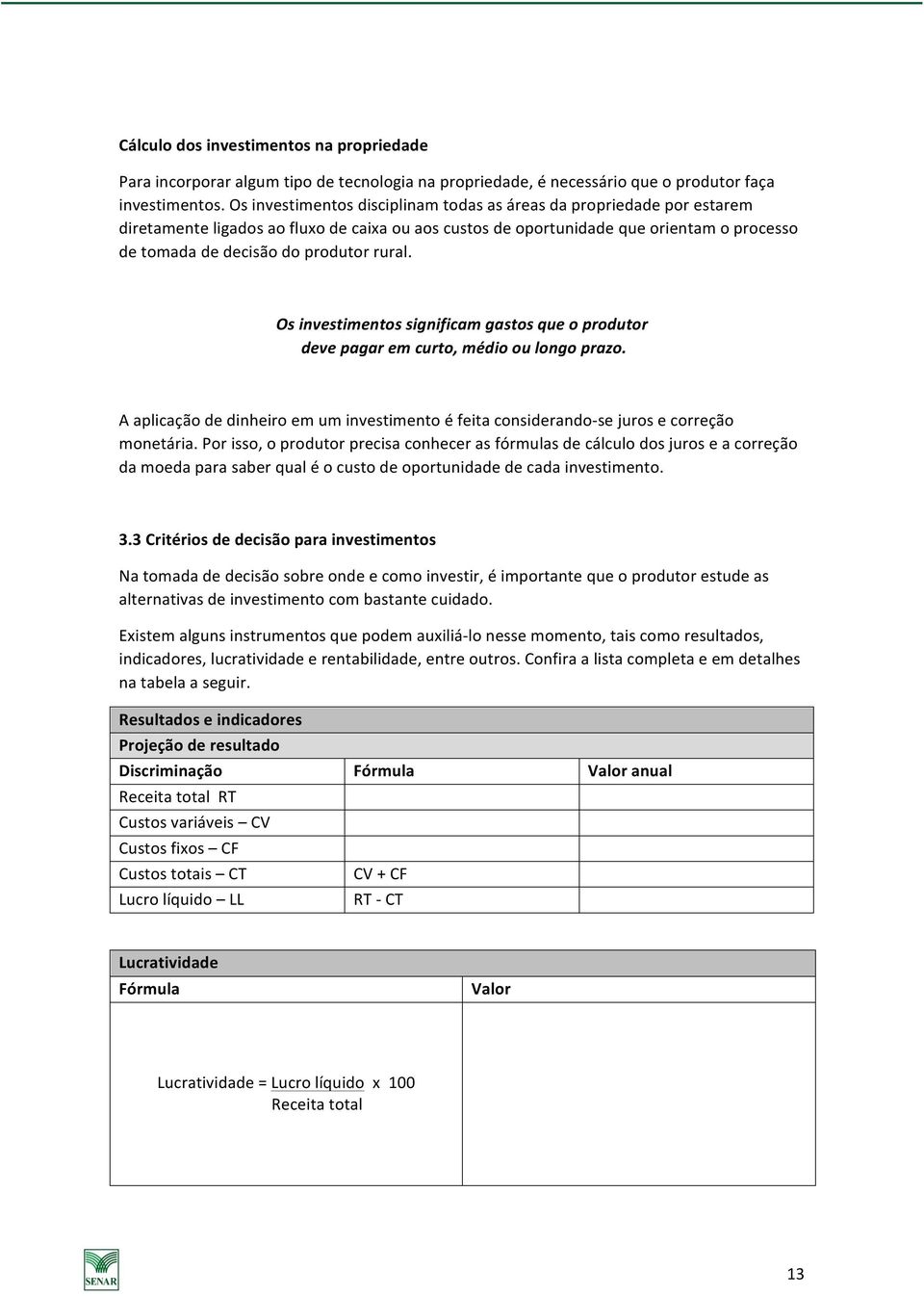 rural. Os investimentos significam gastos que o produtor deve pagar em curto, médio ou longo prazo. A aplicação de dinheiro em um investimento é feita considerando- se juros e correção monetária.