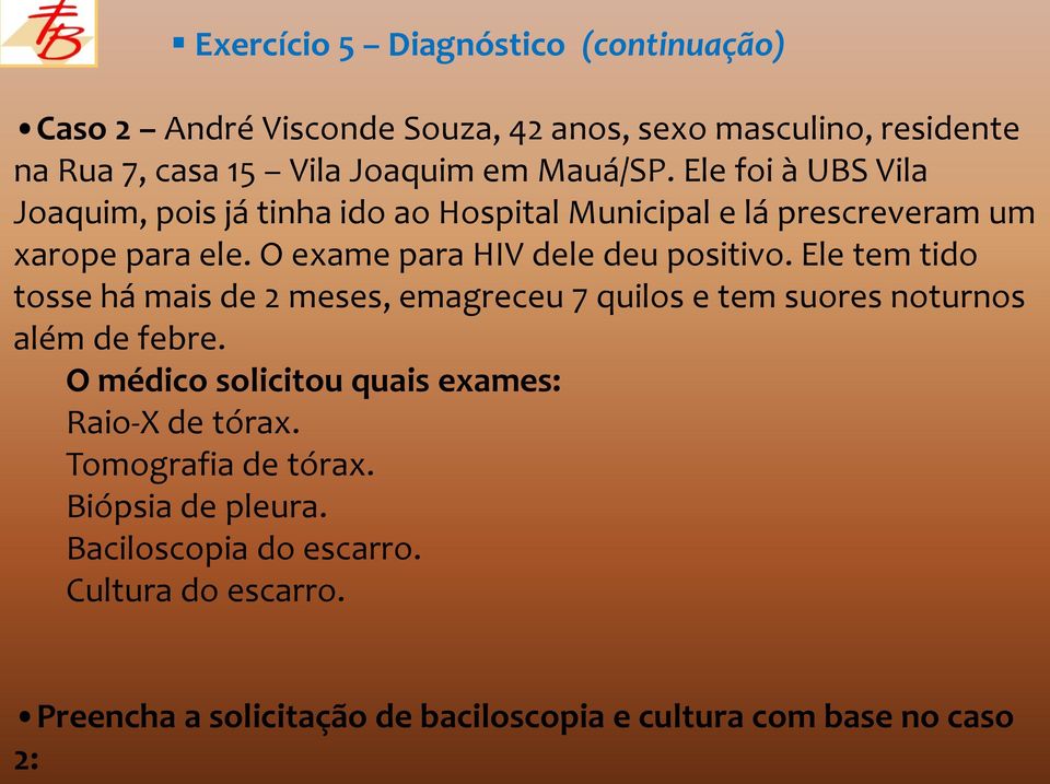 Ele tem tido tosse há mais de 2 meses, emagreceu 7 quilos e tem suores noturnos além de febre. O médico solicitou quais exames: Raio-X de tórax.