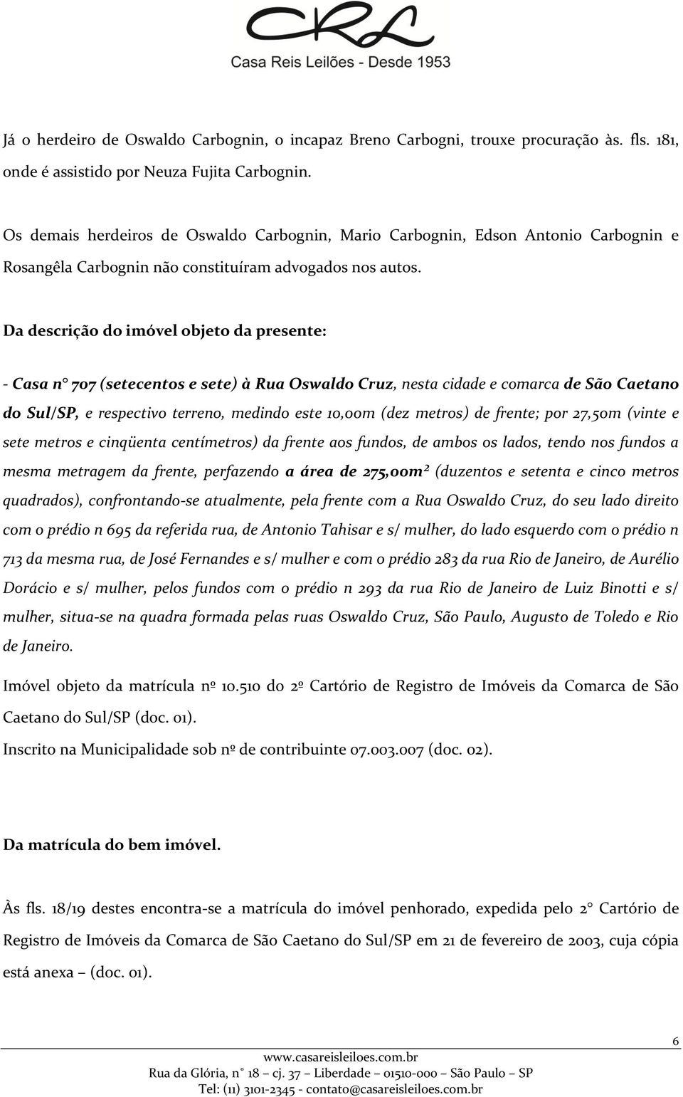 Da descrição do imóvel objeto da presente: - Casa n 707 (setecentos e sete) à Rua Oswaldo Cruz, nesta cidade e comarca de São Caetano do Sul/SP, e respectivo terreno, medindo este 10,00m (dez metros)