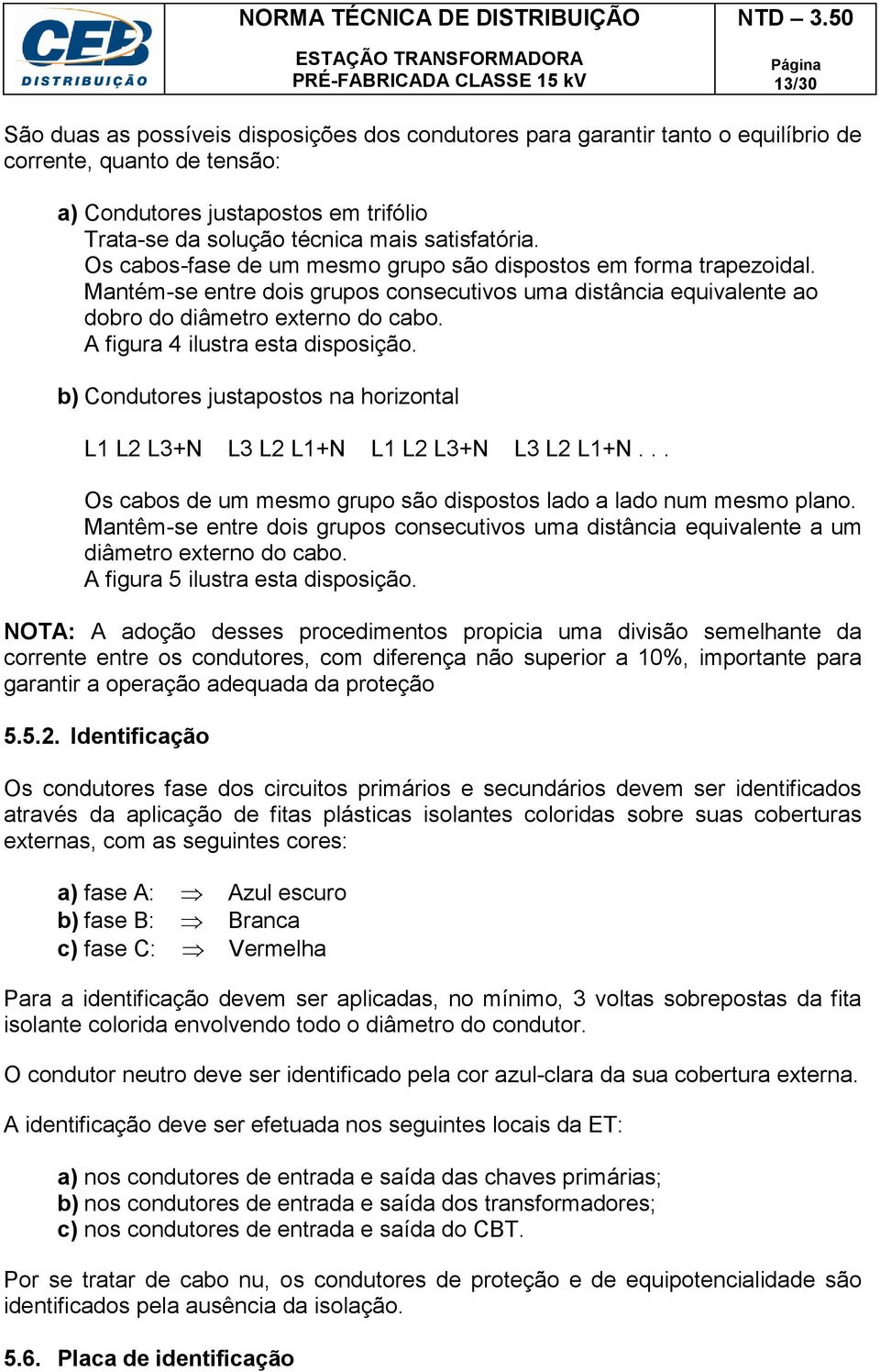 A figura 4 ilustra esta disposição. b) Condutores justapostos na horizontal L1 L2 L3+N L3 L2 L1+N L1 L2 L3+N L3 L2 L1+N... Os cabos de um mesmo grupo são dispostos lado a lado num mesmo plano.