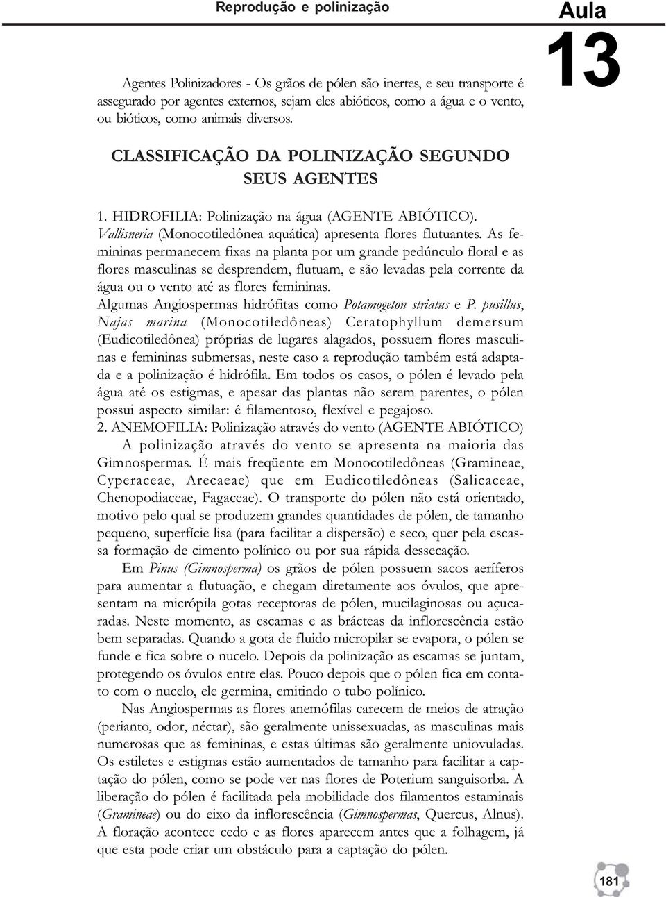 As femininas permanecem fixas na planta por um grande pedúnculo floral e as flores masculinas se desprendem, flutuam, e são levadas pela corrente da água ou o vento até as flores femininas.