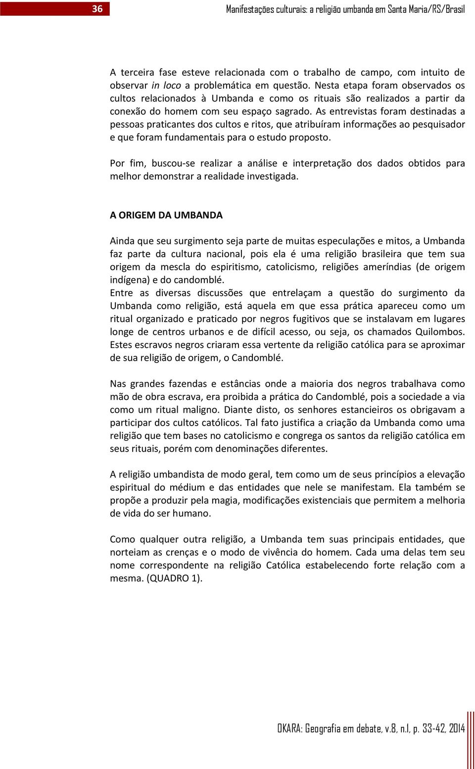 As entrevistas foram destinadas a pessoas praticantes dos cultos e ritos, que atribuíram informações ao pesquisador e que foram fundamentais para o estudo proposto.