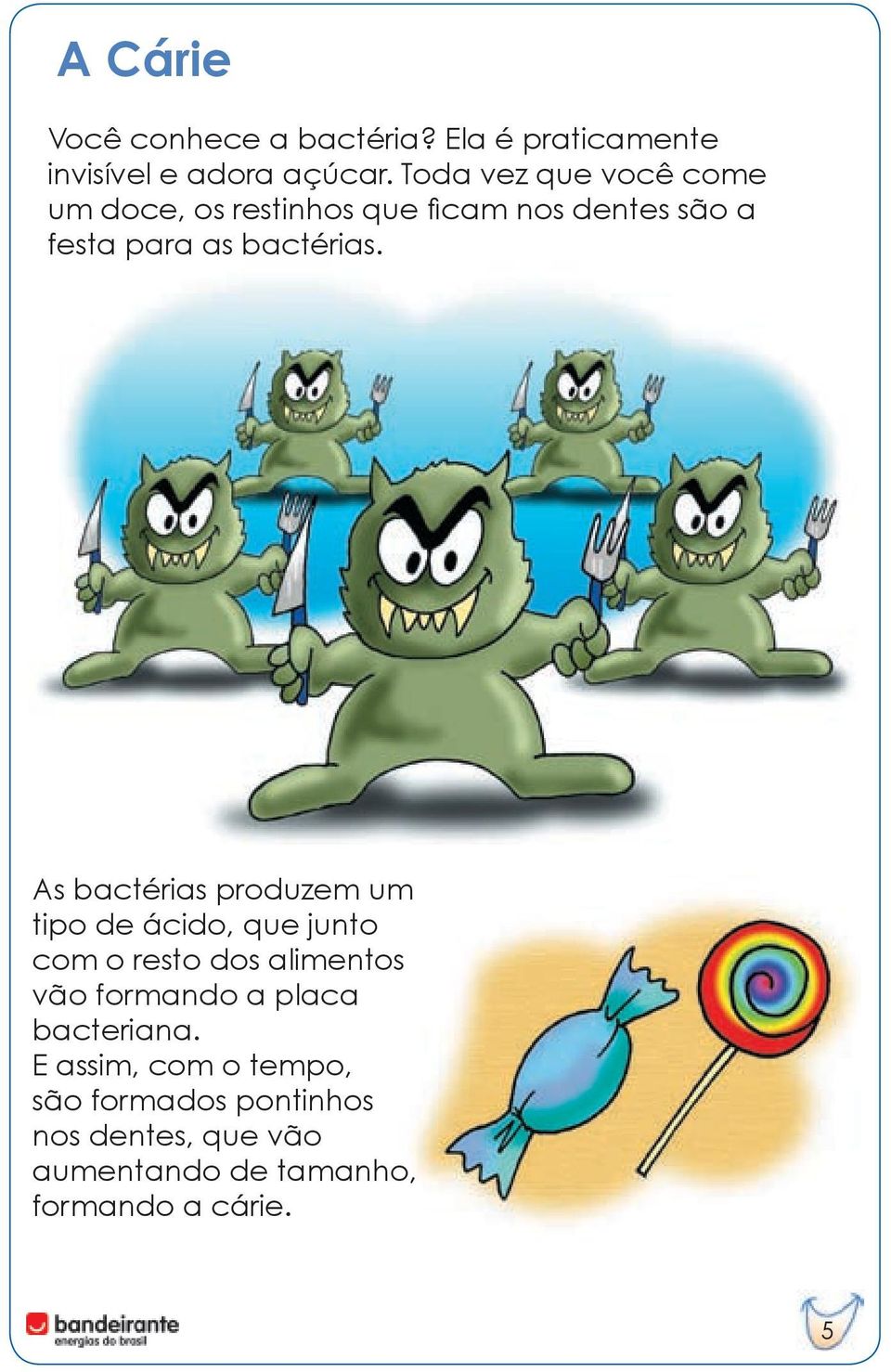 As bactérias produzem um tipo de ácido, que junto com o resto dos alimentos vão formando a placa