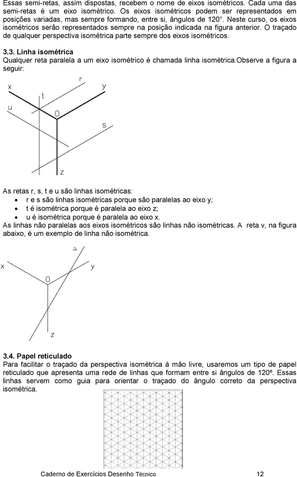 Neste curso, os eixos isométricos serão representados sempre na posição indicada na figura anterior. O traçado de qualquer perspectiva isométrica parte sempre dos eixos isométricos. 3.