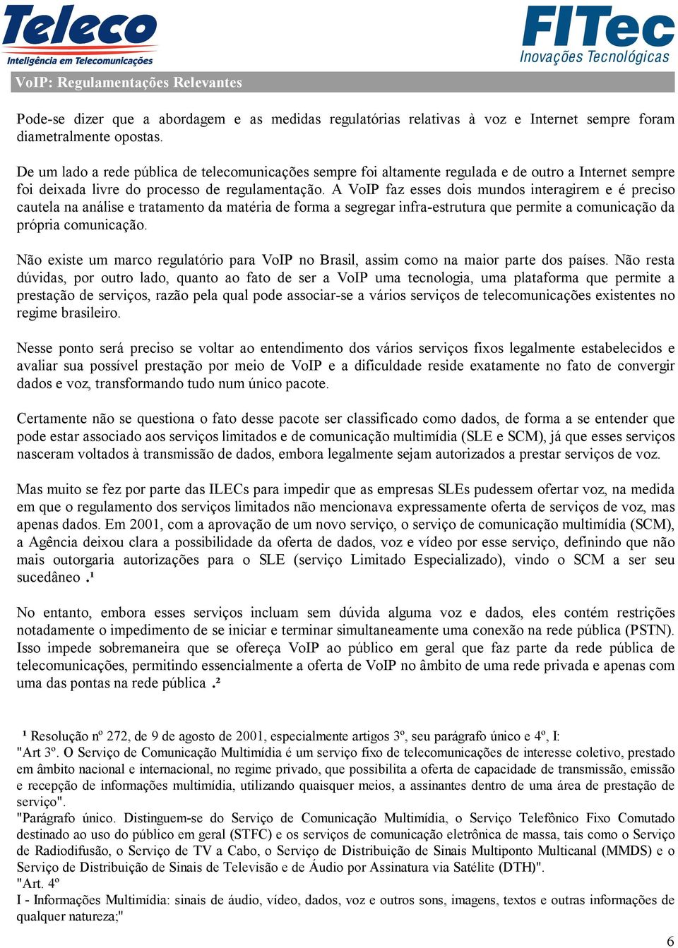 A VoIP faz esses dois mundos interagirem e é preciso cautela na análise e tratamento da matéria de forma a segregar infra-estrutura que permite a comunicação da própria comunicação.