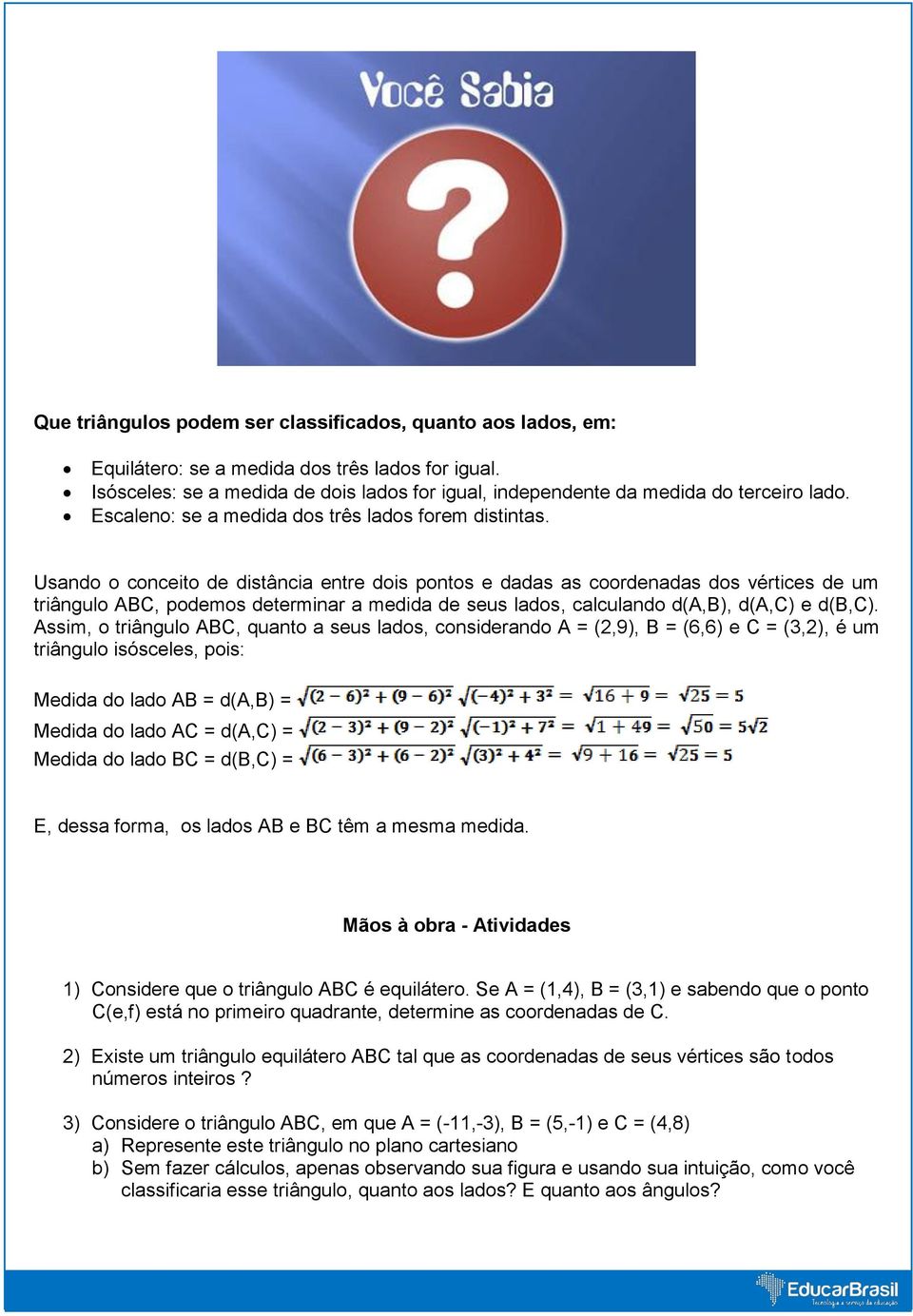 Usando o conceito de distância entre dois pontos e dadas as coordenadas dos vértices de um triângulo ABC, podemos determinar a medida de seus lados, calculando d(a,b), d(a,c) e d(b,c).