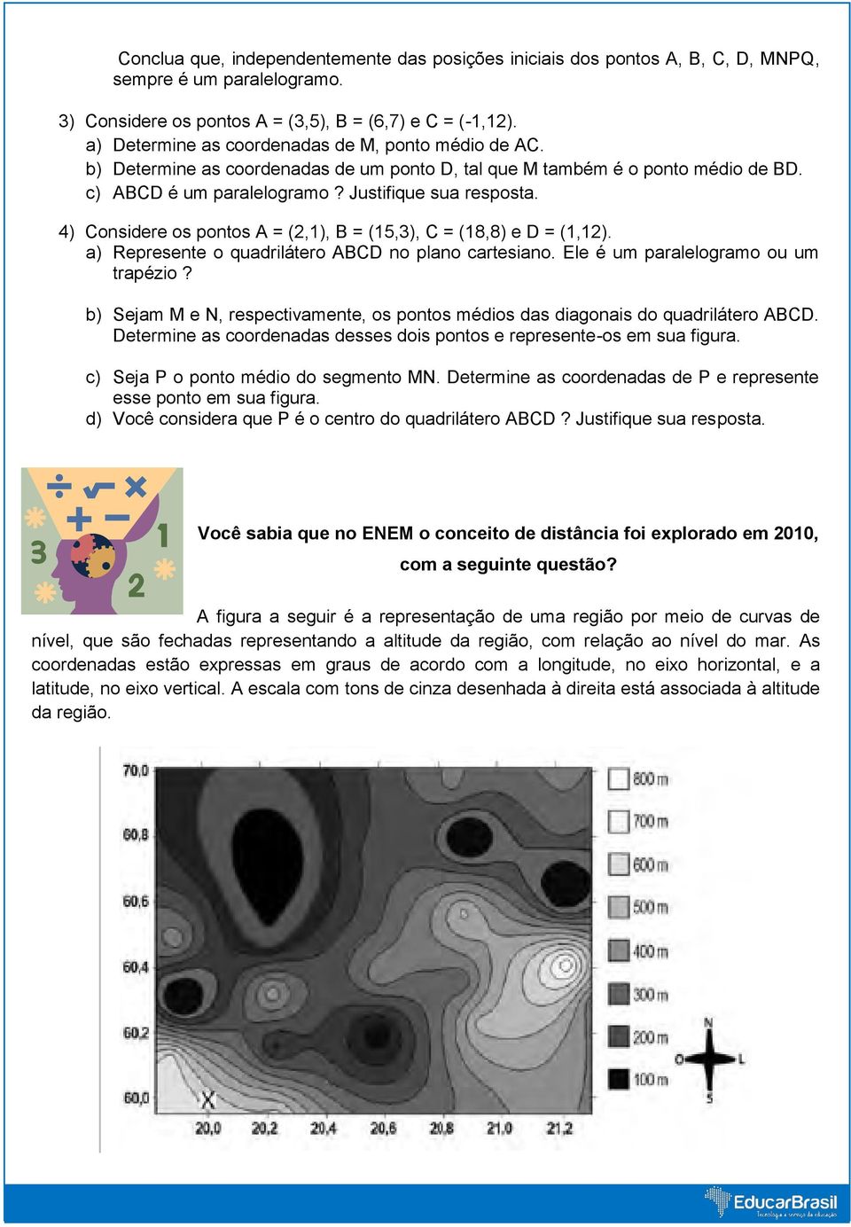 4) Considere os pontos A = (2,1), B = (15,3), C = (18,8) e D = (1,12). a) Represente o quadrilátero ABCD no plano cartesiano. Ele é um paralelogramo ou um trapézio?