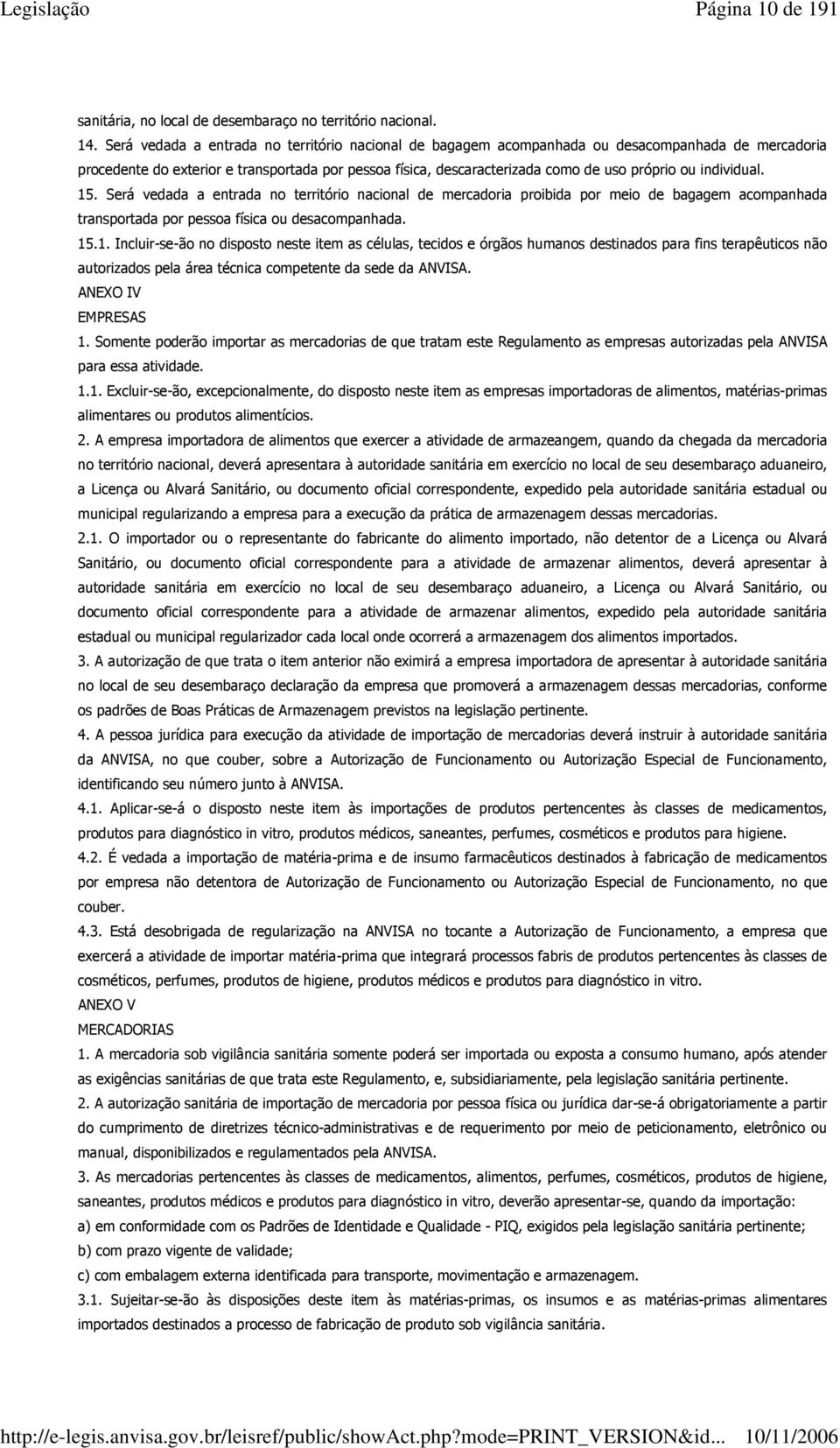 individual. 15. Será vedada a entrada no território nacional de mercadoria proibida por meio de bagagem acompanhada transportada por pessoa física ou desacompanhada. 15.1. Incluir-se-ão no disposto neste item as células, tecidos e órgãos humanos destinados para fins terapêuticos não autorizados pela área técnica competente da sede da ANVISA.